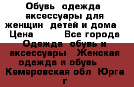 Обувь, одежда, аксессуары для женщин, детей и дома › Цена ­ 100 - Все города Одежда, обувь и аксессуары » Женская одежда и обувь   . Кемеровская обл.,Юрга г.